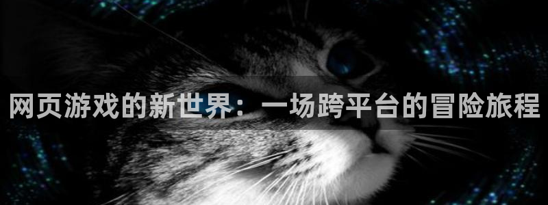 沐鸣注册官方登录app：网页游戏的新世界：一场跨平台的冒险旅