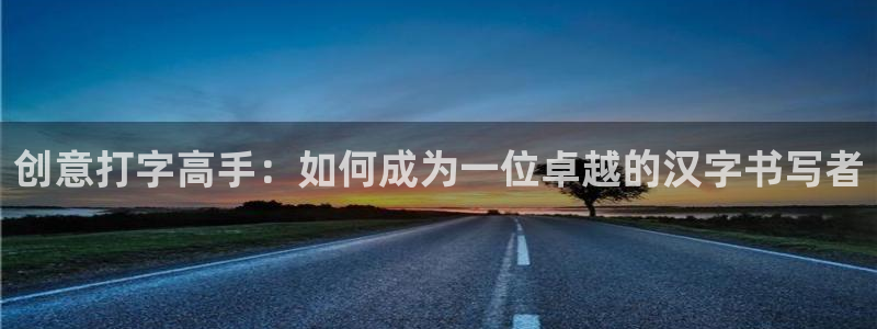 沐鸣app下载：创意打字高手：如何成为一位卓越的汉字书写者