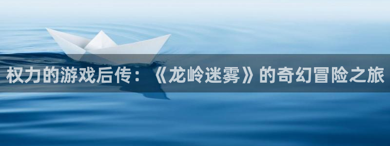 沐鸣网址注册：权力的游戏后传：《龙岭迷雾》的奇幻冒险之旅