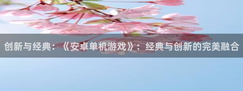 沐鸣平台官网注册：创新与经典：《安卓单机游戏》：经典与创新的