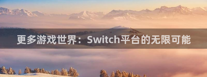 沐鸣1登录：更多游戏世界：Switch平台的无限可能